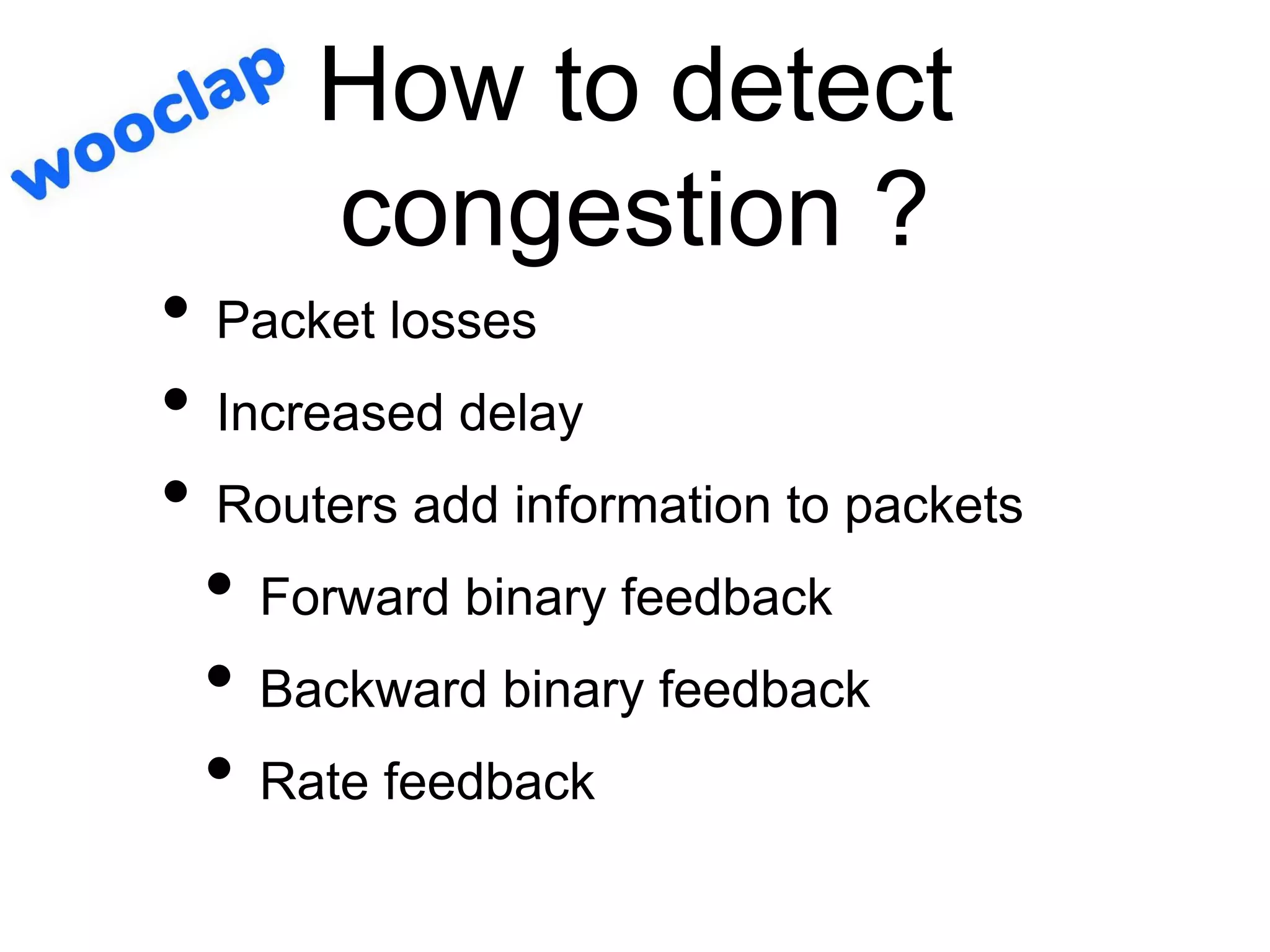 How to detect
congestion ?
• Packet losses
• Increased delay
• Routers add information to packets
• Forward binary feedback
• Backward binary feedback
• Rate feedback
 
