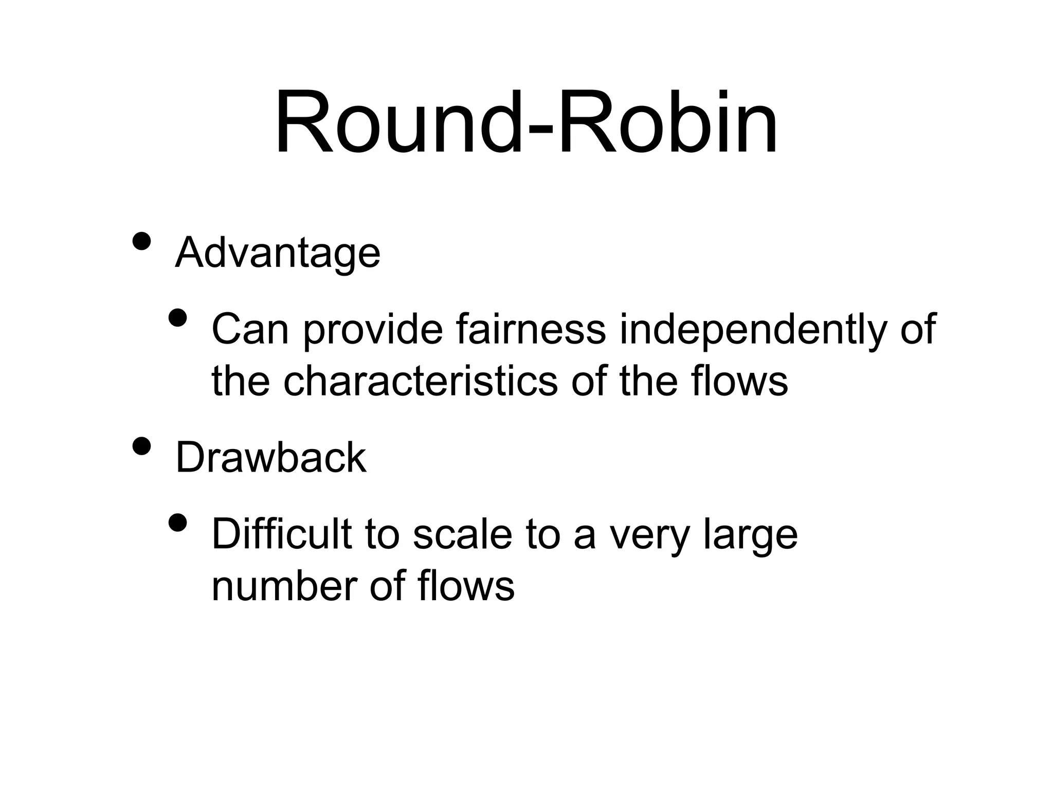 Round-Robin
• Advantage
• Can provide fairness independently of
the characteristics of the flows
• Drawback
• Difficult to scale to a very large
number of flows
 