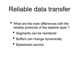Reliable data transfer
• What are the main differences with the
reliable protocols of the datalink layer ?
• Segments can be reordered
• Buffers can change dynamically
• Bytestream service
 