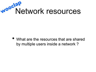Network resources
• What are the resources that are shared
by multiple users inside a network ?
 