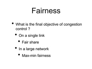 Fairness
• What is the final objective of congestion
control ?
• On a single link
• Fair share
• In a large network
• Max-min fairness
 