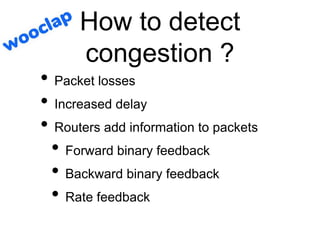 How to detect
congestion ?
• Packet losses
• Increased delay
• Routers add information to packets
• Forward binary feedback
• Backward binary feedback
• Rate feedback
 