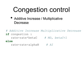 Congestion control
• Additive Increase / Multiplicative
Decrease
# Additive Increase Multiplicative Decrease
if congestion :
rate=rate*betaC # MD, betaC<1
else
rate=rate+alphaN # AI
 