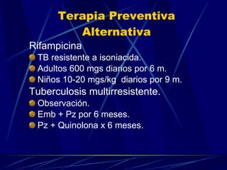 Terapia Preventiva Alternativa Rifampicina TB resistente a isoniacida. Adultos 600 mgs diarios por 6 m. Niños 10-20 mgs/kg  diarios por 9 m. Tuberculosis multirresistente. Observación. Emb + Pz por 6 meses. Pz + Quinolona x 6 meses. 