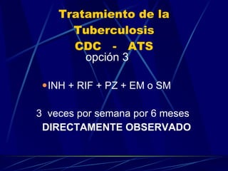 Tratamiento de la Tuberculosis CDC  -  ATS opción 3 INH + RIF + PZ + EM o SM 3  veces por semana por 6 meses  DIRECTAMENTE OBSERVADO 