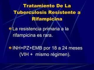 Tratamiento De La Tuberculosis Resistente a Rifampicina La resistencia primaria a la  rifampicina es rara. INH+PZ+EMB por 18 a 24 meses (VIH +  mismo régimen). 