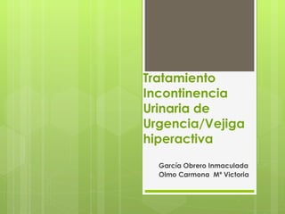 Tratamiento
Incontinencia
Urinaria de
Urgencia/Vejiga
hiperactiva
  García Obrero Inmaculada
  Olmo Carmona Mª Victoria
 
