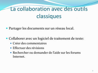 La collaboration avec des outils classiquesPartager les documents sur un réseau local.Collaborer avec un logiciel de traitement de texte:Créer des commentairesEffectuer des révisionsRechercher ou demander de l’aide sur les forums Internet.7