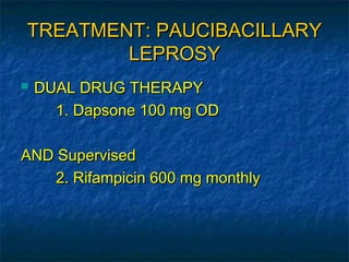 TREATMENT: PAUCIBACILLARY
        LEPROSY
   DUAL DRUG THERAPY
      1. Dapsone 100 mg OD

AND Supervised
   2. Rifampicin 600 mg monthly
 
