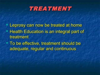 TREATMENT

   Leprosy can now be treated at home
   Health Education is an integral part of
    treatment
   To be effective, treatment should be
    adequate, regular and continuous
 