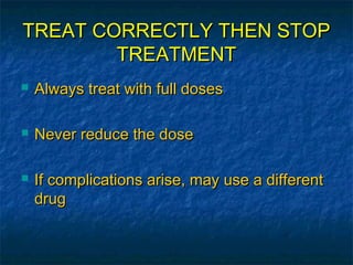 TREAT CORRECTLY THEN STOP
        TREATMENT
   Always treat with full doses

   Never reduce the dose

   If complications arise, may use a different
    drug
 