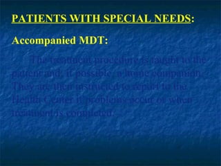 PATIENTS WITH SPECIAL NEEDS:
Accompanied MDT:
     The treatment procedure is taught to the
patient and, if possible, a home companion.
They are then instructed to report to the
Health Center if problems occur or when
treatment is completed.
 