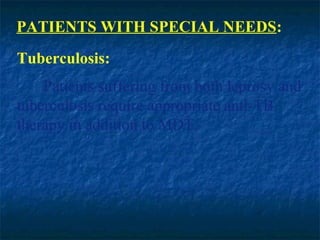 PATIENTS WITH SPECIAL NEEDS:
Tuberculosis:
    Patients suffering from both leprosy and
tuberculosis require appropriate anti-TB
therapy in addition to MDT.
 