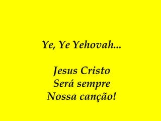 Ye, Ye Yehovah...
Jesus Cristo
Será sempre
Nossa canção!