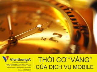 THỜI CƠ  “ VÀNG ”   CỦA DỊCH VỤ MOBILE Presented by  Huynh Minh Tuan VAS Business Development Manager Hanoi, 15.09.2011 