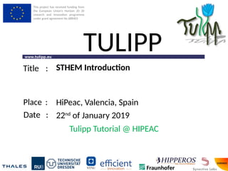 This project has received funding from
the European Union’s Horizon 20 20
research and innovaton programme
under grant agreement No 688403
www.tulipp.eu
TULIPP
Title :
Place :
Date :
Tulipp Tutorial @ HIPEAC
STHEM Introducton
HiPeac, Valencia, Spain
22nd
of January 2019
 