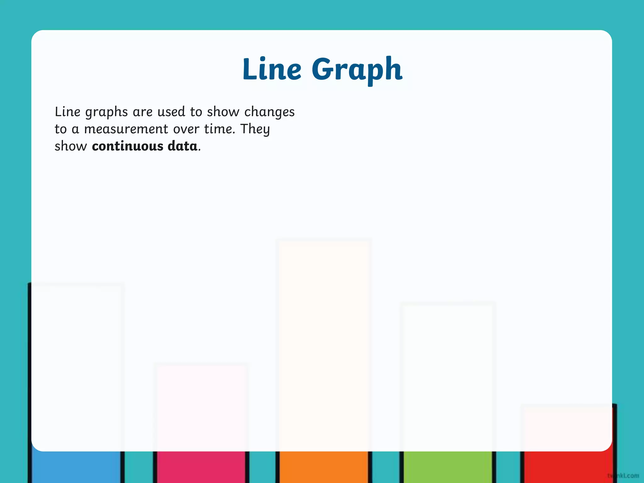 Line graphs are used to show changes
to a measurement over time. They
show continuous data.
Line Graph
 