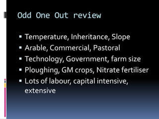 Odd One Out reviewTemperature, Inheritance, SlopeArable, Commercial, PastoralTechnology, Government, farm sizePloughing, GM crops, Nitrate fertiliserLots of labour, capital intensive, extensive