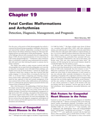 Chapter 19
Fetal Cardiac Malformations
and Arrhythmias
Detection, Diagnosis, Management, and Prognosis
                                                                                                                          Mark Sklansky, MD



Over the years, as the practice of fetal ultrasonography has evolved, a     8 of 1000 live births,11-13 this ﬁgure includes many forms of disease
consensus has formed among sonographers, radiologists, obstetricians,       (e.g., secundum atrial septal defect [ASD], mild valvar pulmonary
and maternal-fetal medicine subspecialists: screening for fetal heart       stenosis, and small muscular or membranous ventricular septal defects
disease deserves the dubious distinction of being one of the most chal-     [VSDs]) that never will require either medical or surgical attention. In
lenging and least successful aspects of fetal ultrasonography.1-3 Because   fact, 3 or 4 of every 1000 live newborn infants have some form of CHD
of the challenges inherent with screening the fetus for congenital heart    that is likely to require medical if not surgical intervention.1 Because
disease (CHD), the rate of prenatal detection of even severe forms of       cases of fetal heart disease, particularly those associated with aneu-
CHD remains disappointingly low.1,3-7 Furthermore, when a fetal heart       ploidy or extracardiac malformations, may end in fetal demise, and
defect or arrhythmia is suspected, many professionals feel uncomfort-       because many VSDs may close spontaneously before birth,14 the
able with much more than referring the patient to someone else for          incidence of CHD during the ﬁrst and second trimesters should be
further evaluation.                                                         considerably higher than the incidence at term.
    This chapter aims neither to make everyone involved with fetal              At the same time, some forms of CHD probably have a higher
ultrasonography into an expert fetal echocardiographer, nor to provide      incidence at term than during the ﬁrst or early second trimesters. Many
an exhaustive, encyclopedic review of the ﬁeld of fetal cardiology; such    forms of CHD evolve dramatically from ﬁrst trimester to term.15,16
detailed reviews may be found elsewhere.8,9 Instead, the chapter takes      Mild aortic or pulmonary valve stenosis, for instance, may evolve pre-
a distinctive clinical bent, aiming to help those involved with fetal       natally into severe forms of critical pulmonary or aortic stenosis or
cardiac imaging (1) to become better at screening the fetal heart for       may even adversely affect ventricular development to the point of
CHD, (2) to become better at diagnosing and evaluating common               manifesting as hypoplastic left or right heart syndrome at term. Simi-
forms of fetal cardiac malformations and arrhythmias, (3) to under-         larly, cardiac tumors such as cardiac rhabdomyomas or intrapericardial
stand the basic approach to fetal and neonatal management of the            teratomas may not develop signiﬁcantly until the second trimester,17
most common forms of fetal cardiac malformations and arrhythmias,           and they may continue to enlarge dramatically from mid-gestation
and (4) to understand the general prognosis associated with the most        to term. Ductal constriction or closure of the foramen ovale may
common forms of fetal heart disease.                                        not develop until late in gestation,18 and the same may be said for
    After a brief discussion of the epidemiology of fetal heart disease,    fetal arrhythmias, valvar regurgitation, myocardial dysfunction, and
this chapter reviews the basic approach to screening in low-risk preg-      CHF.16
nancies for fetal heart disease. The next section reviews the more
detailed technique of formal fetal echocardiography in pregnancies at
high risk for fetal CHD, including a description of the fetal presenta-
tion of fetal congestive heart failure (CHF) and a discussion of the        Risk Factors for Congenital
potential role of three-dimensional (3D) fetal echocardiography. The
last two sections discuss the diagnosis, management, and prognosis of
                                                                            Heart Disease in the Fetus
the most common and clinically important forms of fetal cardiac mal-        Inasmuch as most cases of CHD occur in pregnancies not identiﬁed
formations and arrhythmias.                                                 as being at high risk,19,20 effective screening for CHD in low-risk preg-
                                                                            nancies remains tremendously important. Nevertheless, many risk
                                                                            factors (fetal, maternal, and familial) for fetal heart disease have been
                                                                            identiﬁed (Tables 19-1, 19-2, and 19-3).21-36 Some anomalies, such
Incidence of Congenital                                                     as omphalocele with diaphragmatic hernia and tracheoesophageal
Heart Disease in the Fetus                                                  ﬁstula,26 cleft lip/palate,25 aneuploidies such as trisomy,21,23,30 or mater-
                                                                            nal CHD,24,27,28,31,32 carry signiﬁcantly increased risks for fetal heart
CHD represents by far the most common major congenital malforma-            disease. Other associations, such as a family history of CHD,24,34 many
tion.10,11 Although most studies suggest an incidence of approximately      cases of maternal diabetes,23,36 fetal exposure to many of the known
 