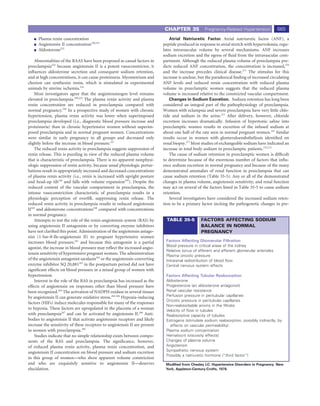 CHAPTER 35             Pregnancy-Related Hypertension            665
      Plasma renin concentration                                                Atrial Natriuretic Factor. Atrial natriuretic factor (ANF), a
      Angiotensin II concentration250,251                                   peptide produced in response to atrial stretch with hypervolemia, regu-
      Aldosterone252                                                        lates intravascular volume by several mechanisms. ANF increases
                                                                            sodium excretion and the egress of ﬂuid from the intravascular com-
    Abnormalities of the RAAS have been proposed as causal factors in       partment. Although the reduced plasma volume of preeclampsia pre-
preeclampsia253 because angiotensin II is a potent vasoconstrictor, it      dicts reduced ANF concentration, the concentration is increased,270
inﬂuences aldosterone secretion and consequent sodium retention,            and the increase precedes clinical disease.271 The stimulus for this
and at high concentrations, it can cause proteinuria. Myometrium and        increase is unclear, but the paradoxical ﬁnding of increased circulating
chorion can synthesize renin, which is stimulated in experimental           ANF levels and reduced renin concentration with reduced plasma
animals by uterine ischemia.254                                             volume in preeclamptic women suggests that the reduced plasma
    Most investigators agree that the angiotensinogen level remains         volume is increased relative to the constricted vascular compartment.
elevated in preeclampsia.250,255 The plasma renin activity and plasma           Changes in Sodium Excretion. Sodium retention has long been
renin concentration are reduced in preeclampsia compared with               considered an integral part of the pathophysiology of preeclampsia.
normal pregnancy.256 In a prospective study of women with chronic           Women with eclampsia and severe preeclampsia have very little chlo-
hypertension, plasma renin activity was lower when superimposed             ride and sodium in the urine.272 After delivery, however, chloride
preeclampsia developed (i.e., diagnostic blood pressure increase and        excretion increases dramatically. Infusion of hypertonic saline into
proteinuria) than in chronic hypertensive women without superim-            preeclamptic women results in excretion of the infused sodium at
posed preeclampsia and in normal pregnant women. Concentrations             about one half of the rate seen in normal pregnant women.167 Similar
were similar in early pregnancy in all groups and decreased only            results occur in women with glomeruloendotheliosis identiﬁed on
slightly before the increase in blood pressure.257                          renal biopsy.273 Most studies of exchangeable sodium have indicated an
    The reduced renin activity in preeclampsia suggests suppression of      increase in total body sodium in preeclamptic patients.274,275
renin release. This is puzzling in view of the reduced plasma volume            The cause of sodium retention in preeclamptic women is difﬁcult
that is characteristic of preeclampsia. There is no apparent nonphysi-      to determine because of the enormous number of factors that inﬂu-
ologic suppression of renin activity, because usual physiologic pertur-     ence sodium excretion in normal pregnancy and because of the many
bations result in appropriately increased and decreased concentrations      demonstrated anomalies of renal function in preeclampsia that can
of plasma renin activity (i.e., renin is increased with upright posture     cause sodium retention (Table 35-5). Any or all of the demonstrated
and head-up tilt258 and falls with volume expansion259). Despite the        changes in plasma volume, angiotensin sensitivity, and renal function
reduced content of the vascular compartment in preeclampsia, the            may act on several of the factors listed in Table 35-5 to cause sodium
intense vasoconstriction characteristic of preeclampsia results in a        retention.
physiologic perception of overﬁll, suppressing renin release. The               Several investigators have considered the increased sodium reten-
reduced renin activity in preeclampsia results in reduced angiotensin       tion to be a primary factor inciting the pathogenetic changes in pre-
II165 and aldosterone concentrations260 compared with concentrations
in normal pregnancy.
    Attempts to test the role of the renin-angiotensin system (RAS) by        TABLE 35-5         FACTORS AFFECTING SODIUM
using angiotensin II antagonists or by converting enzyme inhibitors                              BALANCE IN NORMAL
have not clariﬁed this point. Administration of the angiotensin antago-                          PREGNANCY
nist (1-Sar-8-Ile-angiotensin II) to pregnant hypertensive women
increases blood pressure,261 and because this antagonist is a partial        Factors Affecting Glomerular Filtration
                                                                             Blood pressure in critical areas of the kidney
agonist, the increase in blood pressure may reﬂect the increased angio-
                                                                             Relative tonus of afferent and efferent glomerular arterioles
tensin sensitivity of hypertensive pregnant women. The administration
                                                                             Plasma oncotic pressure
of the angiotensin antagonist saralasin262 or the angiotensin-converting     Intrarenal redistribution of blood ﬂow
enzyme inhibitor SQ 20,881263 in the postpartum period did not have          Central nervous system effects
signiﬁcant effects on blood pressure in a mixed group of women with
hypertension.                                                                Factors Affecting Tubular Reabsorption
    Interest in the role of the RAS in preeclampsia has increased as the     Aldosterone
effects of angiotensin on responses other than blood pressure have           Progesterone (an aldosterone antagonist)
been recognized.264 The activation of NADPH oxidase in several tissues       Renal vascular resistance
by angiotensin II can generate oxidative stress.264-266 Hypoxia-inducing     Perfusion pressure in peritubular capillaries
                                                                             Oncotic pressure in peritubular capillaries
factors (HIFs) induce molecules responsible for many of the responses
                                                                             Non-reabsorbable anions in the ﬁltrate
to hypoxia. These factors are upregulated in the placenta of a woman         Velocity of ﬂow in tubules
with preeclampsia267 and can be activated by angiotensin II.268 Anti-        Reabsorptive capacity of tubules
bodies to angiotensin II that activate angiotensin receptors and likely      Estrogens (stimulate sodium reabsorption, possibly indirectly, by
increase the sensitivity of these receptors to angiotensin II are present      effects on vascular permeability)
in women with preeclampsia.269                                               Plasma sodium concentration
    Studies indicate that no simple relationship exists between compo-       Hematocrit (viscosity effects)
nents of the RAS and preeclampsia. The signiﬁcance, however,                 Changes of plasma volume
of reduced plasma renin activity, plasma renin concentration, and            Angiotensin
angiotensin II concentration on blood pressure and sodium excretion          Sympathetic nervous system
                                                                             Possibly a natriuretic hormone (“third factor”)
in this group of women—who show apparent volume constriction
and who are exquisitely sensitive to angiotensin II—deserves                 Modiﬁed from Chesley LC: Hypertensive Disorders in Pregnancy. New
elucidation.                                                                 York, Appleton-Century-Crofts, 1978.
 