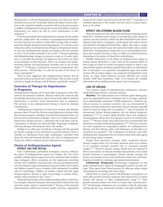 CHAPTER 35             Pregnancy-Related Hypertension            677
blood pressure (>100 mm Hg diastolic pressure) can reduce the risk of        dosage for the mother may be excessive for the fetus.426 Drug effects of
morbid events even over 10 months, whereas the impact of such reduc-         minimal importance to the mother and fetus may be of great impor-
tion on the minimal morbidity associated with less elevated pressures        tance to the infant.
is unlikely. Antihypertensive therapy for women with mild to moderate
hypertension can reduce the risk for severe hypertension in later               EFFECT ON UTERINE BLOOD FLOW
pregnancy.419                                                                    Maternal medication may affect fetal well-being by altering uterine
    It has been postulated that antihypertensive therapy for the mother      blood ﬂow. Antihypertensive drugs act by reducing cardiac output or
and fetus might reduce the incidence of superimposed preeclampsia,           systemic vascular resistance, which may affect blood ﬂow to the uterus.
but there has been no evidence of that effect in large trials of antihy-     Optimal drug choice in pregnancy avoids agents that reduce uterine
pertensive therapy administered during pregnancy. A Cochrane review          and therefore uteroplacental blood ﬂow. Agents that reduce cardiac
indicates no effect of antihypertensive therapy on the perinatal mortal-     output are best avoided because they almost inevitably reduce uterine
ity rate, but antihypertensive therapy was begun in the ﬁrst trimester       blood ﬂow. Antihypertensive drugs that act on total peripheral resis-
in only 2 of 46 studies included in the review.419 Because pathologic        tance may increase, decrease, or have no effect on uterine perfusion,
and pathophysiologic changes are present as early as 14 weeks’ gesta-        depending on the pattern of blood ﬂow redistribution.
tion, it is possible that therapy was begun too late to have any effect          Reliable information on the effects of antihypertensive drugs on
on preeclampsia or fetal outcomes. There is no evidence that antihy-         human uterine blood ﬂow is scant. Data on the potential effects of
pertensive therapy increased perinatal mortality rates in any of these       these drugs are based on studies in pregnant animals in which it was
studies.420,421 If therapy is indicated for maternal considerations (dia-    assumed that humans and sheep respond identically or in which blood
stolic pressure >100 mm Hg), it is safe for the fetus if the choice of       ﬂow to the kidney—an exquisitely autoregulated organ that usually
drug is appropriate.422                                                      receives 10% of cardiac output—was compared with blood ﬂow to the
    There is some suggestion that antihypertensive therapy may be            uterus, an organ whose perfusion increases 500-fold over several
associated with an increased risk of small infants. This increase is small   months. With these limitations, Table 35-10 outlines the available
and driven largely by therapy with β-blockers, speciﬁcally atenolol.423      information about antihypertensive agents used in pregnancy.

Overview of Therapy for Hypertension                                            USE OF DRUGS
in Pregnancy                                                                     Two common classes of antihypertensive medications—diuretics
Antihypertensive therapy can be used safely in pregnancy when indi-          and β-adrenergic blockers—warrant comment.
cated by the maternal condition. Therapy reduces the maternal risks              Diuretics. The indiscriminate use of diuretic agents during preg-
of markedly elevated pressures, and in women with mild to moderate           nancy has appropriately been condemned and is no longer common.
hypertension, it prevents severe hypertension later in pregnancy.            In an epidemiologic assessment of 8000 pregnancies, a small but sig-
The decision to use antihypertensive therapy is based on maternal            niﬁcant increase in perinatal mortality rate was demonstrated in
considerations.                                                              women receiving continued or intermittent diuretic therapy, especially
    Antihypertensive medication is reserved for women with diastolic         when the drug was begun late in pregnancy.427 Lack of expansion of
pressures above 90 mm Hg. Women using hypertensive therapy when              intravascular volume during pregnancy also has adverse prognostic
they become pregnant, regardless of pretreatment blood pressure, are         signiﬁcance.337,428 In women taking diuretics from early pregnancy
best served by continuation of therapy. There is no evidence that anti-      onward, plasma volume does not expand as much as in normal preg-
hypertensive therapy presents a substantial risk to the fetus, and dis-      nancy.429,430 Because of this, some physicians have recommended that
continuation of therapy may adversely affect long-range compliance           diuretics be avoided entirely during pregnancy.286,431 However, diuretics
with drug therapy, increasing the risk to the mother.                        are used frequently in nonpregnant patients for antihypertensive
    Perhaps in no other area of medicine is therapy with the potential       therapy, and their efﬁcacy, safety, and infrequency of side effects are
for beneﬁt or danger to two individuals so poorly evaluated. There is        extensively documented.432 The combination of diuretics with other
virtually no information from large, randomized, controlled trials           antihypertensive drugs allows the use of lower doses of the other agents
about the fetal and maternal beneﬁts and risks of antihypertensive           by preventing sodium retention.
therapy for mild to moderate chronic hypertension in pregnancy.                  Despite these theoretical concerns, when continuous diuretic
                                                                             therapy is begun before 24 to 30 weeks’ gestation, there is no evidence
Choice of Antihypertensive Agents                                            of an increased perinatal mortality rate or decreased neonatal
   EFFECT ON THE FETUS                                                       weights.277,279 However, diuretic therapy should never be instituted if
   Fetal considerations, particularly teratogenic concerns, inﬂuence         there is any evidence of reduced uteroplacental perfusion, such as fetal
the choice of antihypertensive agents (see Chapter 20). Few of the           growth restriction or preeclampsia. Diuretic therapy increases the
available antihypertensive agents have been associated with morpho-          serum concentration of uric acid and thereby renders uric acid deter-
logic teratogenic effects; exceptions are the angiotensin-converting         minations invalid for evaluating superimposed preeclampsia.
enzyme (ACE) inhibitors (discussed later). Because development does              b-Adrenergic Antagonists. β-Adrenergic antagonists are the
not end with gross organ development, long-term follow-up of infants         initial antihypertensive agents for nonpregnant patients in many set-
and children treated in utero is needed. Such information is available       tings. These agents lower blood pressure by reducing cardiac output
only for methyldopa. Children of mothers treated with this agent             and perhaps by interfering with renin release.
during pregnancy showed no signs of neurologic or somatic abnor-                 Infants born to women treated with β-blockers in pregnancy are
malities when examined at age 7 years.424                                    more often growth restricted compared with infants born to women
   Maternal drug therapy can have pharmacologic effects on the fetus.        treated with placebo or other antihypertensive drugs.433,434 Most
For example, maternal treatment with propranolol reduced fetal and           growth-restricted infants were born to women who received ateno-
maternal cardiac output in animal studies.425 Because of the potential       lol.423 β-Adrenergic antagonists vary according to their β1-adrenergic
pharmacokinetic differences between mother and fetus, appropriate            subtype-speciﬁc (e.g., metoprolol, atenolol) and lipid solubility. For
 