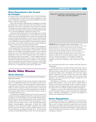 CHAPTER 39             Cardiac Diseases         813

Mitral Regurgitation Not Caused
by Prolapse
In younger women, mitral regurgitation may be a result of rheumatic
or congenital disease. In older women, mitral regurgitation is more
often a manifestation of hypertension, ischemia, idiopathic myocardial
disease, or infective endocarditis.
    Most of the information regarding mitral regurgitation in prolapse
also applies here. In older women, the valve is more likely to be calci-
ﬁed; fewer of the valves are amenable to repair and must be replaced.
The problems posed by prosthetic valves in pregnant women are dis-
cussed later in this chapter; the hemodynamics are illustrated in Figure
39-13, and echocardiography is illustrated in Figure 39-15.
    In patients with far-advanced left ventricular dysfunction or failure
who have severe mitral regurgitation, it can be difﬁcult to determine
which is the cause and which the result. In either case, the patient with
a greatly enlarged and hypokinetic ventricle must be advised against
becoming pregnant. Most of the pregnancy would be spent in bed, the
course would be punctuated by episodes of uncompensated congestive
heart failure (any of which could prove fatal or require therapeutic
abortion), and the risk to the fetus would exceed 50%.                         FIGURE 39-16 Hemodynamic data in aortic stenosis. Left
    Pregnancy in patients with mild or moderate mitral regurgitation           ventricular pressure is 250/40 mm Hg (normal, 120/10 mm Hg). Aortic
                                                                               systolic pressure is 130 mm Hg lower than the left ventricular
can be managed safely with a conservative regimen of reduced physical
                                                                               pressure and shows a slow upstroke and vibrations representing the
activity, salt restriction, and low doses of a diuretic agent. Low-dose
                                                                               systolic thrill. The record above the aortic pressure tracing is a
digoxin may be helpful if atrial ﬁbrillation supervenes. As mentioned          phonocardiogram showing the systolic murmur. Also shown is the
previously, severe mitral regurgitation indicates a need for repair or         pulmonary wedge pressure (lowest pressure tracing), which is
replacement of the valve when symptoms and/or early evidence of                elevated to equal the left ventricular diastolic pressure. The bottom
declining ventricular function appear.2,70 Clearly, surgical treatment is      tracing is the electrocardiogram. (From Shabetai R, Adolph RJ:
best undertaken before pregnancy. If the woman is already pregnant,            Principles of cardiac catheterization. In Fowler NO [ed]: Cardiac
the physician should make every effort to help her to carry the preg-          Diagnosis and Treatment. Hagerstown, MD: Harper & Row, 1980,
nancy to term using strict medical measures. This course is particularly       p 106.)
important if clinical, radiologic, and echocardiographic criteria suggest
that the valve is irreparable and would require replacement.                   phy is more pronounced, the cavity is smaller, and systolic function is
                                                                               supranormal.
                                                                                   The left ventricle does not dilate until the ventricle fails, and so a
                                                                               dilated ventricle in aortic stenosis is an ominous sign that calls for
Aortic Valve Disease                                                           rapid intervention. In general, aortic valve replacement is preferred to
                                                                               percutaneous balloon aortic valvuloplasty, but open heart surgery
Aortic Stenosis                                                                presents a high risk to the fetus. For this reason, some have advised
                                                                               balloon aortic valvuloplasty for treatment of aortic stenosis during
(see also the earlier section on aortic stenosis under Congenital
                                                                               pregnancy,71 but valve replacement will almost certainly have to be
Obstructive Lesions)
                                                                               done soon after delivery.
The etiologic mechanism of aortic stenosis commonly is degeneration,               Hemodynamic monitoring is recommended during labor in
often of a congenitally bicuspid valve. The problem may be encoun-             patients with moderate to severe aortic stenosis. Vaginal delivery is
tered in women a decade or more older than those with rheumatic or             preferred, with assisted second stage of labor. If cesarean section is
congenital aortic valve disease. The combination of aortic and mitral          performed, some have suggested that general anesthesia is preferred.72
stenosis is usually caused by rheumatic heart disease. Critical aortic         See Chapter 56 for more details regarding anesthesia management.
stenosis leads to severe left ventricular hypertrophy and, eventually, to          Pregnancy in women with a mechanical aortic valve replacement
left ventricular failure. Before overt heart failure develops, syncope or      must be undertaken with great caution and meticulous management,
even sudden death may occur.                                                   because continuous anticoagulation is necessary (see Pregnancy in
    The characteristic ﬁndings include an ejection systolic murmur that        Patients with Artiﬁcial Heart Valves, later).
is harsher and longer and peaks later than the normal ejection murmur
of pregnancy. It is usually loudest at the second right intercostal space.
If aortic stenosis is severe, the pulse upstroke is slow, and left ventricu-   Aortic Regurgitation
lar hypertrophy is evident on the ECG. The echocardiogram is a more            The etiologic mechanism of aortic regurgitation is commonly rheu-
sensitive and more speciﬁc marker of left ventricular hypertrophy.             matic heart disease, in which case mitral stenosis often coexists. Other
Doppler echocardiographic measurement of blood ﬂow velocity                    diseases, such as Marfan syndrome, bicuspid aortic valve, infective
through the aortic valve permits reliable estimation of the systolic           endocarditis, and systemic lupus erythematosus, also may cause severe
pressure drop across the valve, as well as calculation of the valve area.      aortic regurgitation. This valvular lesion imposes a volume rather than
The hemodynamics are illustrated in Figure 39-16. The left ventricle           a pressure overload on the heart and, as such, is usually well tolerated
in women remodels differently than in men. The concentric hypertro-            in pregnancy and labor.15
 