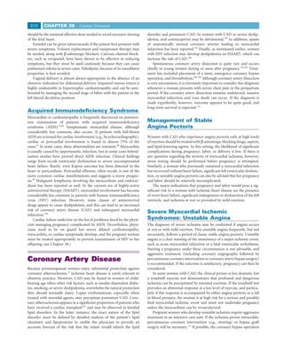 816      CHAPTER 39             Cardiac Diseases

should be the minimal effective dose needed to avoid excessive slowing      disorder and premature CAD. In women with CAD or severe dyslip-
of the fetal heart.                                                         idemia, oral contraceptives may be detrimental.102 In addition, spasm
    Esmolol can be given intravenously if the patient ﬁrst presents with    of anatomically normal coronary arteries leading to myocardial
severe symptoms. Volume replacement and vasopressor therapy may             infarction has been reported.103 Finally, as mentioned earlier, women
be needed, along with β-adrenergic blockers. Calcium channel block-         with HIV infection may develop dyslipidemia on HAART, which can
ers, such as verapamil, have been shown to be effective in reducing         increase the risk of CAD.100
symptoms, but they must be used cautiously because they can cause               Spontaneous coronary artery dissection is quite rare and occurs
pulmonary edema in severe cases. Nifedipine, because of its vasodilator     chieﬂy in young women during or soon after pregnancy.104,105 Treat-
properties, is best avoided.                                                ment has included placement of a stent, emergency coronary bypass
    Vaginal delivery is almost always appropriate in the absence of an      operation, and thrombolysis.106-109 Although coronary artery dissection
obstetric indication for abdominal delivery. Impaired venous return is      is very uncommon, it is extremely important to consider this diagnosis
highly undesirable in hypertrophic cardiomyopathy and can be ame-           whenever a woman presents with severe chest pain in the peripartum
liorated by managing the second stage of labor with the patient in the      period. If the coronary artery dissection remains undetected, massive
left lateral decubitus position.                                            myocardial infarction and even death can occur. If the diagnosis is
                                                                            made expediently, however, outcome appears to be quite good, and
                                                                            long-term survival is expected.110
Acquired Immunodeﬁciency Syndrome
Myocarditis or cardiomyopathy is frequently discovered on postmor-
tem examination of patients with acquired immunodeﬁciency                   Management of Stable
syndrome (AIDS).95,96 Symptomatic myocardial disease, although              Angina Pectoris
considerably less common, also occurs. If patients with full-blown
AIDS are screened for cardiac involvement (e.g., by echocardiography),      Women with CAD who experience angina pectoris only at high levels
cardiac or pericardial involvement is found in almost 75% of the            of exertion should be treated with β-adrenergic blocking drugs, aspirin,
cases.97 In some cases, these abnormalities are transient.98 Myocarditis    and lipid-lowering agents. In this setting, the likelihood of signiﬁcant
is usually caused by opportunistic infection, but in some cases hybrid-     complications during pregnancy, labor, or delivery is low. If there is
ization studies have proved direct AIDS infection. Clinical ﬁndings         any question regarding the severity of myocardial ischemia, however,
range from occult ventricular dysfunction to severe uncompensated           stress testing should be performed before pregnancy is attempted.
heart failure. Rarely, even Kaposi sarcoma has been detected in the         Similarly, a woman who previously sustained a myocardial infarction
heart or pericardium. Pericardial effusion, often occult, is one of the     but recovered without heart failure, signiﬁcant left ventricular dysfunc-
more common cardiac manifestations and suggests a worse progno-             tion, or unstable angina pectoris can also be advised that her pregnancy
sis.99 Malignant lymphoma involving the myocardium and endocar-             and labor should be relatively uncomplicated.
dium has been reported as well. In the current era of highly-active             The major indications that pregnancy and labor would pose a sig-
antiretroviral therapy (HAART), myocardial involvement has become           niﬁcant risk to a woman with ischemic heart disease are the presence
considerably less common in patients with human immunodeﬁciency             of overt heart failure, signiﬁcant enlargement or dysfunction of the left
virus (HIV) infection. However, some classes of antiretroviral              ventricle, and ischemia at rest or provoked by mild exertion.
drugs appear to cause dyslipidemia, and this can lead to an increased
risk of coronary artery disease (CAD) and subsequent myocardial
infarction.100
                                                                            Severe Myocardial Ischemic
    Cardiac failure ranks low on the list of problems faced by the physi-   Syndromes: Unstable Angina
cian managing pregnancy complicated by AIDS. Nevertheless, physi-           The diagnosis of severe ischemia may be conﬁrmed if angina occurs
cians need to be on guard lest severe dilated cardiomyopathy,               at rest or with mild exertion. This unstable angina frequently, but not
myocarditis, or cardiac tamponade develop, and the pregnant woman           necessarily, follows a period of classic stable angina pectoris. Unstable
must be treated appropriately to prevent transmission of HIV to her         angina is a clear warning of the imminence of a major ischemic event,
offspring (see Chapter 38.)                                                 such as acute myocardial infarction or a fatal ventricular arrhythmia.
                                                                            Starting a pregnancy under these circumstances is not advisable, and
                                                                            aggressive treatment (including coronary angiography followed by
Coronary Artery Disease                                                     percutaneous coronary intervention or coronary artery bypass surgery)
                                                                            is recommended. If the outcome is satisfactory, pregnancy can then be
Because premenopausal women enjoy substantial protection against            considered.
coronary atherosclerosis,15 ischemic heart disease is rarely relevant to        In some women with CAD, the clinical picture is less dramatic but
obstetric practice. However, CAD may be found in women of child-            a treadmill exercise test demonstrates that profound and dangerous
bearing age when other risk factors, such as insulin-dependent diabe-       ischemia can be precipitated by minimal exertion. If the treadmill test
tes, smoking, or severe dyslipidemia, overwhelm the natural protection      provokes an abnormal response at a low level of exercise, and particu-
they should normally enjoy. Lupus erythematosus, especially when            larly if this response is accompanied by either angina pectoris or a fall
treated with steroidal agents, may precipitate premature CAD. Coro-         in blood pressure, the woman is at high risk for a serious and possibly
nary atherosclerosis appears in a signiﬁcant proportion of patients who     fatal myocardial ischemic event and must not undertake pregnancy
have received a cardiac transplant101 and may be observed in familial       unless the myocardium can be revascularized.
lipid disorders. In the latter instance, the exact nature of the lipid          Pregnant women who develop unstable ischemia require aggressive
disorder must be deﬁned by detailed analysis of the patient’s lipid         treatment in an intensive care unit. If the ischemia proves intractable,
chemistry and lipoproteins to enable the physician to provide an            percutaneous coronary intervention (e.g., stenting) or bypass graft
accurate forecast of the risk that the infant would inherit the lipid       surgery will be necessary.111 If possible, the coronary bypass operation
 
