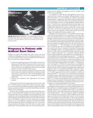 CHAPTER 39             Cardiac Diseases        819
                                                                              requirement for lifelong anticoagulation and the resultant small
                                                                              increase in risk of bleeding.
                                                                                  It is important to note that the anticoagulant of choice with a
                                                                              mechanical valve is warfarin, not heparin. Although heparin is clearly
                                                X                             safer for the fetus,125 it is not equivalent to warfarin in preventing
                                                    A
                                                                              thromboembolic complications (especially during the prothrombotic
                                                                              state of pregnancy). This has been shown in several studies and appears
                                                        AO
                              LV                                              to be most striking in the case of single tilting-disk mechanical pros-
                                                                              theses.8,24 Therefore, many experts agree that women who require valve
                                                                              surgery before pregnancy should receive a bioprosthetic valve—even
                                                                              though repeat surgery will be necessary in the future—because these
                                           LA                                 valves have a much lower thromboembolic risk and do not usually
                                                                              require systemic anticoagulation. Women with normally functioning
                                                                              biologic valve replacements tolerate pregnancy well.
                                                                                  Management of the last group (i.e., women with mechanical cardiac
                                                                              valves who become pregnant) is the most difﬁcult. A woman with a
FIGURE 39-19 Marfan syndrome. The echocardiogram shows a                      mechanical prosthetic heart valve should be counseled strongly that
markedly dilated aortic root, measuring 7.4 cm in diameter (normal,           pregnancy is risky, primarily because of the risk of embolic phenom-
≤3.5 cm). A, annulus diameter (7.43 cm); AO, aorta; LA, left atrium;
                                                                              ena. If the patient decides to proceed with pregnancy, warfarin is supe-
LV, left ventricle.
                                                                              rior to heparin for preventing thromboemboli with mechanical valves.
                                                                              However, warfarin is teratogenic and carries a 4% to 10% risk of war-
                                                                              farin embryopathy.126,127 This risk appears to be dose dependent as
                                                                              well.23 For these reasons, the U.S. manufacturer of Coumadin (warfa-
                                                                              rin) states that the drug is absolutely contraindicated during preg-
Pregnancy in Patients with                                                    nancy. Although warfarin is used during pregnancy in Europe (after
Artiﬁcial Heart Valves                                                        the ﬁrst 12 weeks) and is recommended until the 35th week of preg-
                                                                              nancy, American physicians face a particularly difﬁcult dilemma
Pregnancy in women with artiﬁcial heart valves is one of the most             because of the manufacturer’s contraindication (even though this con-
complex and challenging areas where cardiology and obstetrics inter-          tradicts guidelines from acknowledged expert panels).2,10,11 In addition,
sect, and it could be the topic of an entire chapter itself. The discussion   many pregnant women would prefer to put themselves rather than the
here covers three basic groups of patients:                                   fetus at risk. Therefore, subcutaneous or intravenous heparin is used
                                                                              during pregnancy in many American women with mechanical heart
   1. Women contemplating pregnancy who are likely to need a valve            valves, even though thromboembolic risk is higher.127,128 During treat-
      replacement in the medium- to long-term future, such as women           ment with heparin or LMWH, the activated partial thromboplastin
      with moderate aortic or pulmonic stenosis, severe but asymp-            time (or anti-Xa heparin levels) must be monitored frequently. In
      tomatic mitral or aortic regurgitation with normal myocardial           addition, the dose must be adjusted as the patient gains weight during
      function, or mild to moderate mitral stenosis                           pregnancy. There is some evidence that LMWH is superior to unfrac-
   2. Women who wish to become pregnant but have severe valve                 tionated heparin in nonpregnant patients with mechanical prosthe-
      disease that must be addressed expediently, including those with        ses,129 and this approach has been used successfully in a number of
      severe aortic or mitral stenosis, severe mitral regurgitation with      pregnant patients.130,131 However, in a recent small study of enoxaparin
      cardiac dysfunction, or severe aortic regurgitation with cardiac        in pregnant women with prosthetic heart valves, two of eight patients
      dysfunction                                                             developed prosthetic valve thrombosis leading to maternal and fetal
   3. Women with mechanical valve replacements who become                     death.132 It is unclear but possible that these women did not receive
      pregnant.                                                               adequate dosing of enoxaparin. Randomized trials have not been per-
                                                                              formed, and more information is needed before LMWH can be recom-
    The only group for whom no management controversy exists is the           mended over unfractionated heparin in this setting.133
ﬁrst.123 Without question, women who are likely to need valve surgery             Tables 39-6 and 39-7 show two currently proposed protocols for
in several years should be strongly encouraged to complete their child-       anticoagulation in the pregnant woman with a mechanical heart valve.
bearing as quickly as possible—so that they will not become members           Most authorities recommend using heparin through the ﬁrst trimester,
of the second or third group.                                                 although continuous use of warfarin until week 35 is an option in
    Women in the second group require valve replacement before preg-          high-risk patients (those with ﬁrst-generation tilting-disk prostheses
nancy. In most adult patients younger than 70 years of age (but not in        in the mitral position).10,11 The joint American College of Cardiology
women who wish to become pregnant), mechanical prosthetic valves              (ACC)/American Heart Association (AHA) Guidelines for the Man-
would be favored over biologic prostheses, because biologic valves have       agement of Patients with Valvular Heart Disease2 stress the impor-
a shorter life span and deteriorate much more quickly than mechanical         tance of discussing the risks and beneﬁts of various anticoagulation
valves. This difference appears even more pronounced in younger               approaches with the patient, because she must be a full partner in her
patients; it was once thought that pregnancy itself hastened biologic         medical care. She must be informed that if she chooses to change from
valve deterioration, but this does not appear to be true.124 In any case,     warfarin to heparin during the ﬁrst trimester (or for the entire preg-
younger patients with biologic valves will almost certainly require           nancy), she has a higher risk of both thrombosis and bleeding, and any
repeat surgery. With mechanical valves, however, the patient faces the        risk to her jeopardizes the baby as well. Table 39-6, from Elkayam and
 