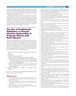 CHAPTER 39                Cardiac Diseases           821
sible, surgery should be postponed until the third trimester, when the          5. Rubler S, Damani PM, Pinto ER: Cardiac size and performance during
fetal risk is considerably reduced. Fetal bradycardia is often seen during         pregnancy estimated with echocardiography. Am J Cardiol 40:534, 1977.
surgery and may require rapid treatment, usually with intravenous               6. Haiat R, Halphen C: Silent pericardial effusion in late pregnancy: A new
nitroprusside. In addition, preterm labor occurs more frequently in                entity. Cardiovasc Intervent Radiol 7:267, 1984.
                                                                                7. Stout K: Pregnancy in women with congenital heart disease: The impor-
women undergoing cardiac surgery.
                                                                                   tance of evaluation and counselling. Heart 91:713, 2005.
    During surgery and in the immediate postoperative period, these             8. Born D, Martinez EE, Almeid PAM, et al: Pregnancy in patients with
patients should be monitored very closely. In general, use of intra-               prosthetic heart valves: The effects of anticoagulation on mother, fetus and
arterial and Swan-Ganz catheters and electrocardiographic monitoring               neonate. Am Heart J 124:413, 1992.
of the woman and the fetus is recommended. Transesophageal echo-                9. Siu SC, Sermer M, Colman JM, et al: Prospective multicenter study of
cardiography is also helpful in some cases and provides direct assess-             pregnancy outcomes in women with heart disease. Circulation 96:2789,
ment of valvular and ventricular function. Maintenance of acceptable               2001.
arterial oxygen levels and normal blood pressure, plus avoidance of            10. Elkayam U, Bitar F: Valvular heart disease and pregnancy. Part I: Native
hypothermia, are of utmost importance to the fetus.                                valves. J Am Coll Cardiol 46:223, 2005.
                                                                               11. Elkayam U, Bitar F: Valvular heart disease and pregnancy. Part II: Pros-
                                                                                   thetic valves. J Am Coll Cardiol 46:403, 2005.
                                                                               12. Bjarnason I, Jonsson S, Hardarson T: Mode of inheritance of hypertrophic
The Use of Prophylactic                                                            cardiomyopathy in Iceland. Br Heart J 47:122, 1982.
                                                                               13. McMinn TR, Ross J Jr: Hereditary dilated cardiomyopathy. Clin Cardiol
Antibiotics to Prevent                                                             18:7, 1995.
                                                                               14. Corone P, Bonaiti C, Feingold J, et al: Familial congenital heart disease:
Infective Endocarditis in                                                          How are the various types related? Am J Cardiol 51:942, 1983.
                                                                               15. Sullivan JM, Ramanathan KB: Management of medical problems in preg-
Pregnant Women with                                                                nancy: Severe cardiac disease. N Engl J Med 313:304, 1985.
Heart Disease                                                                  16. Elkayam U, Gleicher N: Hemodynamics and cardiac function during
                                                                                   normal pregnancy and the puerperium. In Elkayam U, Gleicher N (eds):
                                                                                   Cardiac Problems in Pregnancy. New York, Liss, 1990.
The most recent recommendations from the American Heart Associa-
                                                                               17. Metcalfe J, Ueland K: Maternal cardiovascular adjustments to pregnancy.
tion (AHA) regarding the use of prophylactic antibiotics represent a               Progr Cardiovasc Dis 16:363, 1974.
major departure from previous guidelines and are summarized here               18. Katz R, Karliner JS, Resnik R: Effects of a natural volume overload state
because of the importance of this information to those caring for                  (pregnancy) on left ventricular performance in normal human subjects.
women with heart disease. The most prominent aspect of the new                     Circulation 58:434, 1978.
guidelines is that antibiotics to prevent infective endocarditis (IE) are      19. Carruth JE, Mivis SB, Brogan DR, et al: The electrocardiogram in normal
now recommended only for those patients deemed to be at the highest                pregnancy. Am Heart J 102:1075, 1981.
risk. These high risk cardiac conditions include:                              20. Sbarouni E, Oakley CM: Outcome of pregnancy in women with valve
                                                                                   prostheses. Br Heart J 71:196, 1994.
1. Prosthetic heart valve or prosthetic material used for cardiac valve        21. Wong V, Cheng CH, Chan KC: Fetal and neonatal outcome of exposure
                                                                                   to anticoagulants during pregnancy. Am J Med Genet 45:17, 1993.
   repair
                                                                               22. Hirsh J, Fuster V: Guide to anticoagulant therapy. Part 2: Oral anticoagu-
2. Previous IE                                                                     lants. Circulation 89:1469, 1994.
3. Congenital heart disease (CHD)                                              23. Vitale N, De Feo M, De Santo LS, et al: Dose-dependent fetal complica-
   Unrepaired CHD, including palliative shunts and conduits                        tions of warfarin in pregnant women with mechanical heart valves. J Am
   Completely repaired congenital heart defect with prosthetic mate-               Coll Cardiol 33:1637, 1999.
      rial or device, whether replaced by surgery or by catheter inter-        24. Salazar E, Izaguirre R, Verdejo J, et al: Failure of adjusted doses of subcu-
      vention, during the ﬁrst 6 months after the procedure (during                taneous heparin to prevent thromboembolic phenomena in pregnant
      the process of endothelialization)                                           patients with mechanical cardiac valve prostheses. J Am Coll Cardiol
   Repaired CHD with residual defects at the site or adjacent to the               27:1698, 1996.
      site of a prosthetic patch or prosthetic device (which inhibit           25. Rosa FW, Bosco LA, Graham CF, et al: Neonatal anuria with maternal
                                                                                   angiotensin-converting enzyme inhibition. Obstet Gynecol 74:371,
      endothelialization)
                                                                                   1989.
4. Cardiac transplantation recipients who develop cardiac                      26. Scott AA, Purohit DM: Neonatal renal failure: A complication of maternal
   valvulopathy                                                                    antihypertensive therapy. Am J Obstet Gynecol 160:1223, 1989.
                                                                               27. Drenthen W, Pieper PG, Roos-Hesselink JW, et al: Outcome in pregnancy
The reader is referred to the AHA publication for additional details               in women with congenital heart disease: A literature review. J Am Coll
and the consensus panel’s rationale.139                                            Cardiol 49:2303, 2007.
                                                                               28. Skorton DJ, Cheitlin MD, Freed MD, et al: Guidelines for training in adult
                                                                                   cardiovascular medicine: Core Cardiology Training Symposium
References                                                                         (COCATS). J Am Coll Cardiol 25:31, 1995.
  1. Siu SC, Colman JM, Sorensen S, et al: Adverse neonatal and cardiac out-   29. Warnes C: Establishing an adult congenital heart disease clinic. Am J Card
     comes are more common in pregnant women with cardiac disease. Cir-            Imaging 9:11, 1995.
     culation 105:2179, 2002.                                                  30. Perloff JK: Special facilities for the comprehensive care of adults with
  2. Bonow RO, Carabello B, DeLeon AC, et al: ACC/AHA 2006 guidelines for          congenital heart disease. In Perloff JK, Child JS (eds): Congenital Heart
     the Management of Patients with Valvular Heart Disease. Circulation           Disease in Adults. Philadelphia, Saunders, 1991, p 7.
     114:84, 2006.                                                             31. Uebing A, Steer PJ, Yentis SM, Gatzoulis MA: Pregnancy and congenital
  3. Thorne SA: Pregnancy in heart disease. Heart 90:450, 2004.                    heart disease. BMJ 332:401, 2006.
  4. Schwartz DB, Schamroth L: The effect of pregnancy on the frontal plane    32. Aeschbacher BC, Chatterjee T, Meier B: Transesophageal echocardiogra-
     QRS axis. J Electrocardiol 12:279, 1979.                                      phy to evaluate success of transcatheter closure of large secundum atrial
 