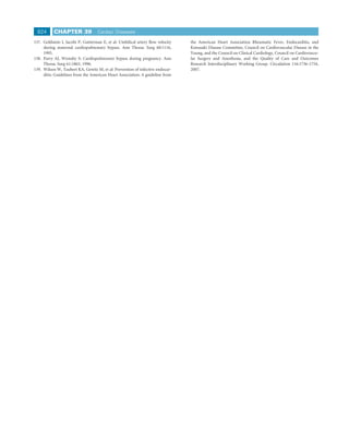 824      CHAPTER 39              Cardiac Diseases

137. Goldstein I, Jacobi P, Gutterman E, et al: Umbilical artery ﬂow velocity   the American Heart Association Rheumatic Fever, Endocarditis, and
     during maternal cardiopulmonary bypass. Ann Thorac Surg 60:1116,           Kawasaki Disease Committee, Council on Cardiovascular Disease in the
     1995.                                                                      Young, and the Council on Clinical Cardiology, Council on Cardiovascu-
138. Parry AJ, Westaby S: Cardiopulmonary bypass during pregnancy. Ann          lar Surgery and Anesthesia, and the Quality of Care and Outcomes
     Thorac Surg 61:1865, 1996.                                                 Research Interdisciplinary Working Group. Circulation 116:1736-1754,
139. Wilson W, Taubert KA, Gewitz M, et al: Prevention of infective endocar-    2007.
     ditis: Guidelines from the American Heart Association: A guideline from
 