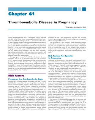 Chapter 41
Thromboembolic Disease in Pregnancy
                                                                                                              Charles J. Lockwood, MD




Venous thromboembolism (VTE) is the leading cause of maternal               centrations at term.5 Thus, pregnancy is associated with increased
mortality in the United States, accounting for almost 20% of preg-          thrombin-generating potential, decreased endogenous anticoagulant
nancy-related deaths in the past decade.1 A retrospective cohort study      effects, and impaired ﬁbrinolysis.
of 268,525 patients over a 19-year period reported a prevalence of VTE          The occurrence of VTE in pregnancy is also promoted by venous
of 1 per 1627 births; of these cases, 77% were deep venous thromboses       stasis in the lower extremities resulting from compression of the infe-
(DVTs), and 23% were acute pulmonary emboli (PE).2 No antecedent            rior vena cava and pelvic veins by the enlarging uterus, compression
history of VTE was present in 86% of these patients. Moreover, among        of the left common iliac vein by the right iliac artery,8 and increases in
nonpregnant adults who have a fatal PE, 65% (95% conﬁdence inter-           deep vein capacitance caused by increased circulating levels of proges-
vals [CI], 40.8% to 84.6%) die within 1 hour after onset.3 These ﬁnd-       terone and local endothelial production of prostacyclin and nitric
ings underscore the need for a high index of suspicion, a sensitive and     oxide.9,10
rapid diagnostic algorithm, and expeditious initiation of treatment in
pregnant women with suspected VTE.
    Among pregnant women, 98.4% of DVTs are localized to the lower
                                                                            Risk Factors Not Speciﬁc
extremities, with the left leg affected in 82% of cases.2 The occurrence    to Pregnancy
of DVT is more common in the antepartum than in the postpartum              Additional risk factors for VTE that may be more common in preg-
period (74% versus 26%; P < .001), with a mean gestational age at           nancy include trauma, infection, obesity, severe proteinuria, and pro-
diagnosis of 16.8 ± 2.4 weeks. Nearly 50% of antepartum DVTs are            longed bed rest. Maternal age greater than 35 years doubles the risk of
detected by 15 weeks, 38% between 16 and 30 weeks, and only 12%             VTE in pregnancy.11 One study found that, among patients undergo-
after 30 weeks. In contrast, most PEs are diagnosed in the postpartum       ing cesarean delivery who developed a PE, 36% were older than
period (60.5%) and are strongly associated with cesarean delivery           35 years of age, and 55% were obese (body mass index >29).12
(relative risk [RR], 30.3; P < .001).2                                          Antiphospholipid antibody (APA) syndrome is associated with a
                                                                            1% to 5% risk of VTE in pregnancy and the puerperium despite
                                                                            thromboprophylaxis.13,14 In a case-control study of 30 pregnant women
                                                                            with VTE versus matched controls who were subsequently analyzed
Risk Factors                                                                for APA, the prevalence of these antibodies was substantially increased
                                                                            in cases compared with controls (27% versus 3%; P = .026).15
Pregnancy Is a Prothrombotic State                                              The presence of an inherited thrombophilic disorder also increases
Normally, VTE is a disease of aging, occurring in fewer than 1 of every     the risk of VTE during pregnancy, particularly in the setting of a per-
10,000 healthy women before 40 years of age.4 However, the risk of          sonal or strong family history. For example, the factor V Leiden (FVL)
VTE is increased sixfold in pregnancy. Pregnancy induces this pro-          mutation is present in 40% of pregnant patients with VTE.16,17 However,
thrombotic state in a number of ways. Compared to nonpregnant               because the prevalence of VTE in pregnancy is low (1/1600) and the
women of reproductive age, pregnancy is associated with increases of        incidence of heterozygosity for FVL in European populations is high
20% to 1000% in plasma concentrations of ﬁbrinogen; factors VII,            (5%), the actual risk of VTE among gravidas who are without a per-
VIII, IX, X, and XII; and von Willebrand factor.5 In addition, activity     sonal history of VTE or an affected ﬁrst-degree relative is less than
of the anticoagulant factor, protein S, declines, on average, to 39% of     0.2% to 0.3%.16,17 With such a history, the risk of VTE in the antepar-
normal in the second trimester and 31% of normal in the third trimes-       tum or postpartum period is greater than 10%. Similar observations
ter.6 As a consequence, pregnancy is associated with an increase in         have been made for the other common inherited thrombophilias (see
resistance to activated protein C. The net effect of these changes is an    Chapter 40 and Table 41-1).
increase in thrombin generation, as measured by increased levels of             The presence of a thrombophilia can also affect the recurrence risk
ﬁbrinopeptide A and the thrombin-antithrombin complex.7 Protein S           for VTE among pregnant women. Brill-Edwards and colleagues pro-
levels drop even further after cesarean delivery or infection, helping to   spectively followed 125 pregnant women with a prior VTE, 95 of
account for the high prevalence of PE after cesarean deliveries. Levels     whom were tested for thrombophilias, including FVL; the prothrom-
of plasminogen activator inhibitor 1 (PAI-1), which inhibits clot lysis,    bin G20210A gene mutation (PGM); protein C, protein S, and anti-
increase threefold to fourfold during pregnancy, whereas plasma             thrombin deﬁciencies; and the APAs, anticardiolipin antibodies, and
PAI-2 values, which are negligible before pregnancy, reach high con-        lupus anticoagulant.23 The authors withheld antepartum thrombopro-
 
