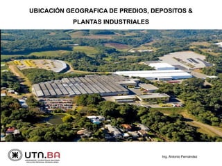 Ing. Antonio Fernández
UBICACIÓN GEOGRAFICA DE PREDIOS, DEPOSITOS &
PLANTAS INDUSTRIALES
 