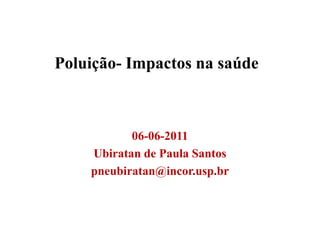 Poluição- Impactos na saúde



           06-06-2011
    Ubiratan de Paula Santos
    pneubiratan@incor.usp.br
 