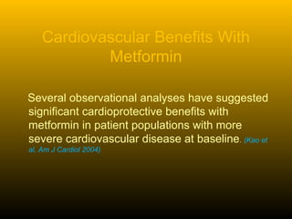 Cardiovascular Benefits With
Metformin
Several observational analyses have suggested
significant cardioprotective benefits with
metformin in patient populations with more
severe cardiovascular disease at baseline. (Kao et
al, Am J Cardiol 2004)
 
