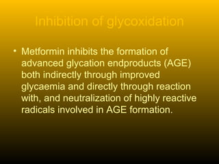 Inhibition of glycoxidation
• Metformin inhibits the formation of
advanced glycation endproducts (AGE)
both indirectly through improved
glycaemia and directly through reaction
with, and neutralization of highly reactive
radicals involved in AGE formation.
 