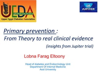 Primary prevention :
From Theory to real clinical evidence
(insights from Jupiter trial)
Lobna Farag Eltoony
Head of diabetes and Endocrinology Unit
Department Of Internal Medicine
Asst University
 