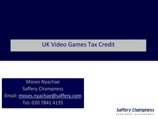 Moses Nyachae
Saffery Champness
Email: moses.nyachae@saffery.com
Tel: 020 7841 4135
UK Video Games Tax Credit
 
