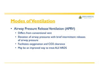 Modes ofVentilation
• Airway Pressure ReleaseVentilation (APRV)
• Differs from conventional vent
• Elevation of airway pressures with brief intermittent releases
of airway pressure
• Facilitates oxygenation and CO2 clearance
• May be an improved way to treat ALI/ ARDS
 
