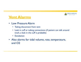 Vent Alarms
• Low Pressure Alarm
• Tubing disconnect from vent
• Leak in cuff or tubing connections (if patient can talk around
trach, a leak in the cuff is probable)
• Extubation
• Also alarms for tidal volume, rate, temperature,
and O2
 