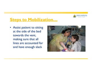 Steps to Mobilization…
• Assist patient to sitting
at the side of the bed
towards the vent,
making sure that all
lines are accounted for
and have enough slack
 