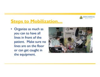 Steps to Mobilization…
• Organize as much as
you can to have all
lines in front of the
patient. Make sure no
lines are on the floor
or can get caught in
the equipment.
 