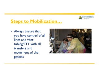 Steps to Mobilization…
• Always ensure that
you have control of all
lines and vent
tubing/ETT with all
transfers and
movement of the
patient
 