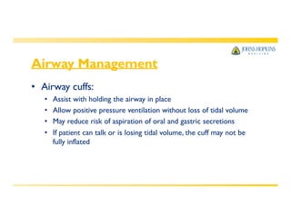 Airway Management
• Airway cuffs:
• Assist with holding the airway in place
• Allow positive pressure ventilation without loss of tidal volume
• May reduce risk of aspiration of oral and gastric secretions
• If patient can talk or is losing tidal volume, the cuff may not be
fully inflated
 