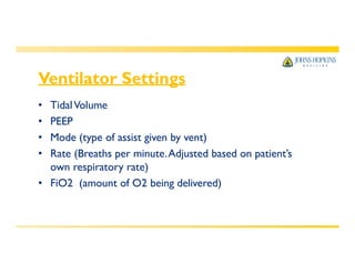 Ventilator Settings
• TidalVolume
• PEEP
• Mode (type of assist given by vent)
• Rate (Breaths per minute.Adjusted based on patient’s
own respiratory rate)
• FiO2 (amount of O2 being delivered)
 