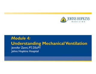 Module 4:
Understanding MechanicalVentilation
Jennifer Zanni, PT, DScPT
Johns Hopkins Hospital
 