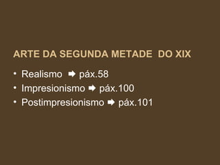 ARTE DA SEGUNDA METADE  DO XIX Realismo    páx.58 Impresionismo    páx.100 Postimpresionismo    páx.101 