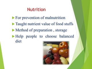 Nutrition
 For prevention of malnutrition
 Taught nutrient value of food stuffs
 Method of preparation , storage
 Help people to choose balanced
diet
 