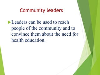 Community leaders
Leaders can be used to reach
people of the community and to
convince them about the need for
health education.
 