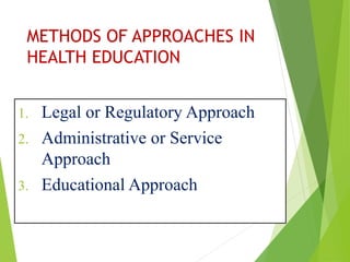 METHODS OF APPROACHES IN
HEALTH EDUCATION
1. Legal or Regulatory Approach
2. Administrative or Service
Approach
3. Educational Approach
 