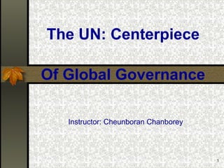 1
The UN: Centerpiece
Instructor: Cheunboran Chanborey
Of Global Governance
 